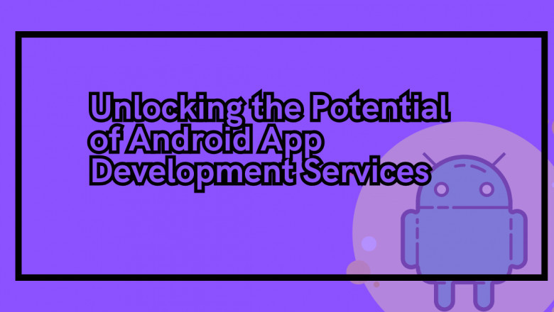 Unlocking the Potential of Android App Development Services