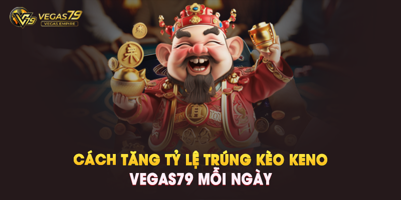Cách Tăng Tỷ Lệ Trúng Keno Vegas79 Mỗi Ngày